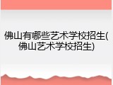 佛山有哪些艺术学校招生(佛山艺术学校招生)