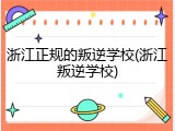 浙江正规的叛逆学校(浙江叛逆学校)