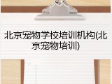 北京宠物学校培训机构(北京宠物培训)