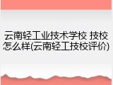 云南轻工业技术学校 技校怎么样(云南轻工技校评价)