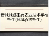 晋城城哪里有农业技术学校招生(晋城农校招生)