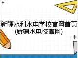 新疆水利水电学校官网首页(新疆水电校官网)
