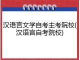 汉语言文学自考主考院校(汉语言自考院校)