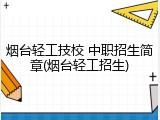烟台轻工技校 中职招生简章(烟台轻工招生)