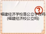 福建经济学校是公立学校吗(福建经济校公立吗)