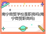 南宁商贸学校是职高吗(南宁商贸职高吗)