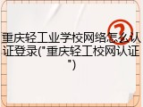 重庆轻工业学校网络怎么认证登录("重庆轻工校网认证")