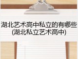 湖北艺术高中私立的有哪些(湖北私立艺术高中)
