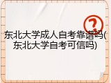 东北大学成人自考靠谱吗(东北大学自考可信吗)