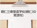 铜仁三维复读学校(铜仁3D复读校)