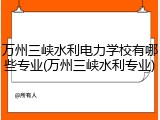 万州三峡水利电力学校有哪些专业(万州三峡水利专业)