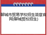 聊城市贸易学校招生简章官网(聊城贸校招生)