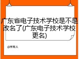 广东省电子技术学校是不是改名了(广东电子技术学校更名)