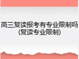高三复读报考有专业限制吗(复读专业限制)