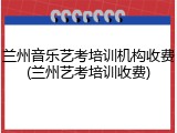 兰州音乐艺考培训机构收费(兰州艺考培训收费)
