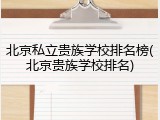 北京私立贵族学校排名榜(北京贵族学校排名)