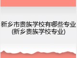 新乡市贵族学校有哪些专业(新乡贵族学校专业)