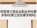 阿里普兰县农业职业学校要求高吗(普兰农校要求高吗)