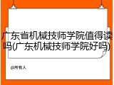 广东省机械技师学院值得读吗(广东机械技师学院好吗)