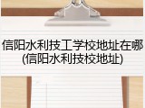 信阳水利技工学校地址在哪(信阳水利技校地址)