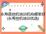 永寿县挖机培训机构哪家好(永寿挖机培训优选)