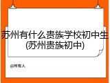 苏州有什么贵族学校初中生(苏州贵族初中)