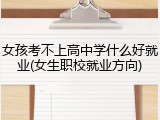 女孩考不上高中学什么好就业(女生职校就业方向)