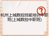 杭州上城数控技能培训中职班(上城数控中职班)