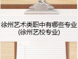 徐州艺术类职中有哪些专业(徐州艺校专业)