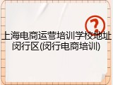 上海电商运营培训学校地址闵行区(闵行电商培训)