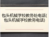 包头机械学校教务处电话(包头机械学校教务电话)
