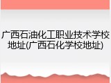 广西石油化工职业技术学校地址(广西石化学校地址)