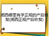 湘西哪里有学正规的产后恢复(湘西正规产后恢复)