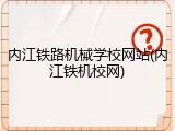 内江铁路机械学校网站(内江铁机校网)