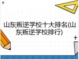 山东叛逆学校十大排名(山东叛逆学校排行)