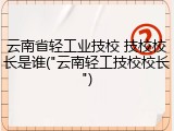 云南省轻工业技校 技校校长是谁("云南轻工技校校长")