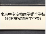 南京中专宠物医学哪个学校好(南京宠物医学中专)