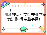 四川科技职业学院专业学费表(川科院专业学费)