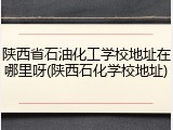 陕西省石油化工学校地址在哪里呀(陕西石化学校地址)