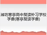 潍坊寒亭高中复读补习学校学费(寒亭复读学费)