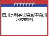 四川水利学校寝室环境(川水校宿舍)