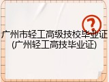 广州市轻工高级技校毕业证(广州轻工高技毕业证)