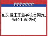 包头轻工职业学校官网(包头轻工职校网)