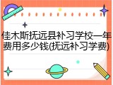 佳木斯抚远县补习学校一年费用多少钱(抚远补习学费)