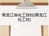 黑龙江省化工技校(黑龙江化工校)