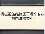 机械设备维修属于哪个专业(机电维修专业)