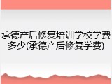 承德产后修复培训学校学费多少(承德产后修复学费)