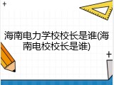 海南电力学校校长是谁(海南电校校长是谁)