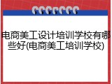 电商美工设计培训学校有哪些好(电商美工培训学校)