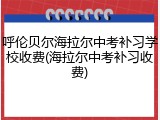 呼伦贝尔海拉尔中考补习学校收费(海拉尔中考补习收费)
